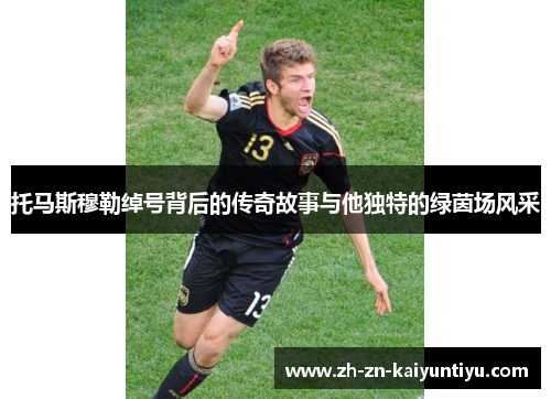 托马斯穆勒绰号背后的传奇故事与他独特的绿茵场风采