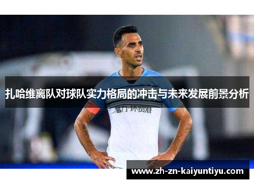 扎哈维离队对球队实力格局的冲击与未来发展前景分析 扎哈维离队对球队实力格局的冲击与未来发展前景分析
