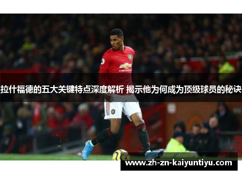 拉什福德的五大关键特点深度解析 揭示他为何成为顶级球员的秘诀 拉什福德的五大关键特点深度解析 揭示他为何成为顶级球员的秘诀