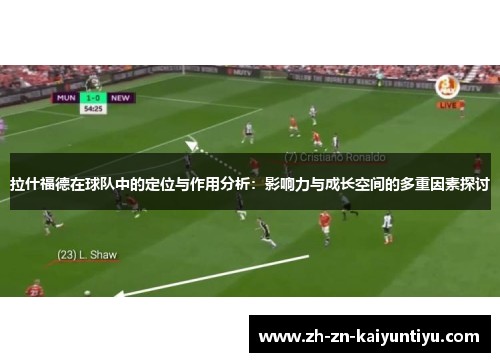 拉什福德在球队中的定位与作用分析:影响力与成长空间的多重因素探讨 拉什福德在球队中的定位与作用分析:影响力与成长空间的多重因素探讨