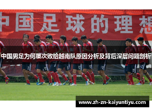 中国男足为何屡次败给越南队原因分析及背后深层问题剖析 中国男足为何屡次败给越南队原因分析及背后深层问题剖析