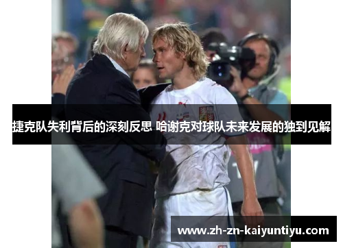 捷克队失利背后的深刻反思 哈谢克对球队未来发展的独到见解 捷克队失利背后的深刻反思 哈谢克对球队未来发展的独到见解