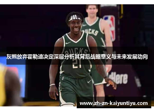 灰熊放弃霍勒迪决定深层分析其背后战略意义与未来发展动向