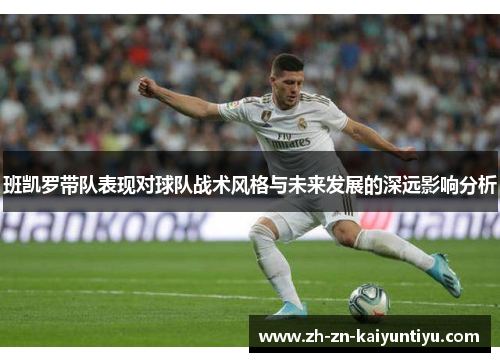 班凯罗带队表现对球队战术风格与未来发展的深远影响分析 班凯罗带队表现对球队战术风格与未来发展的深远影响分析