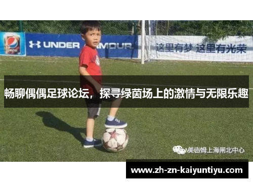 畅聊偶偶足球论坛，探寻绿茵场上的激情与无限乐趣