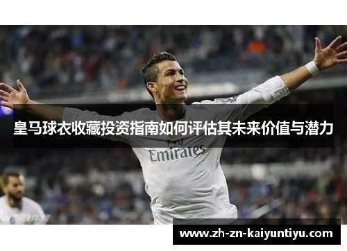 皇马球衣收藏投资指南如何评估其未来价值与潜力 皇马球衣收藏投资指南如何评估其未来价值与潜力
