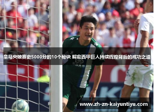 皇马突破赛史5000分的10个秘诀 解密西甲巨人持续辉煌背后的成功之道 皇马突破赛史5000分的10个秘诀 解密西甲巨人持续辉煌背后的成功之道