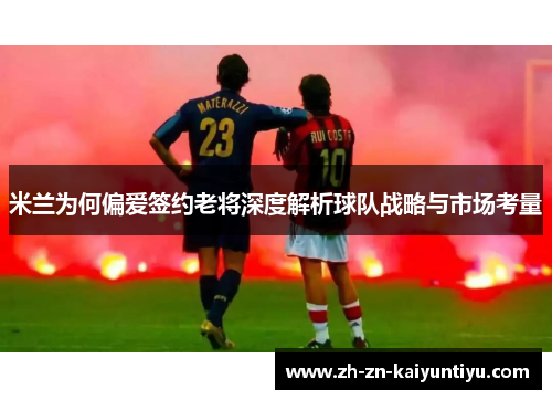 米兰为何偏爱签约老将深度解析球队战略与市场考量 米兰为何偏爱签约老将深度解析球队战略与市场考量