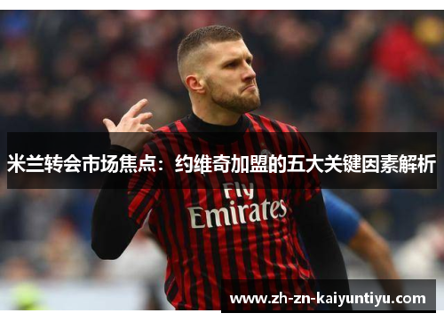 米兰转会市场焦点：约维奇加盟的五大关键因素解析