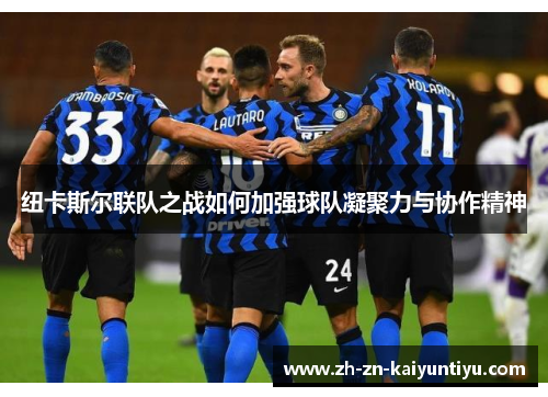 纽卡斯尔联队之战如何加强球队凝聚力与协作精神