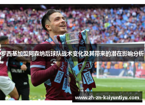 罗西基加盟阿森纳后球队战术变化及其带来的潜在影响分析 罗西基加盟阿森纳后球队战术变化及其带来的潜在影响分析
