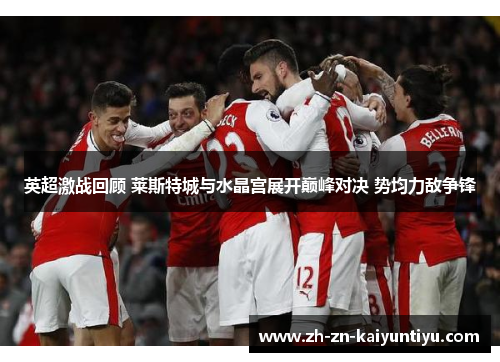 英超激战回顾 莱斯特城与水晶宫展开巅峰对决 势均力敌争锋 英超激战回顾 莱斯特城与水晶宫展开巅峰对决 势均力敌争锋