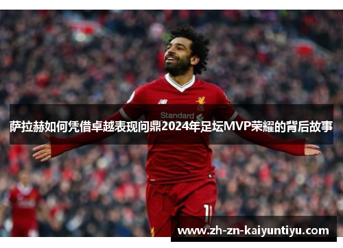 萨拉赫如何凭借卓越表现问鼎2024年足坛MVP荣耀的背后故事 萨拉赫如何凭借卓越表现问鼎2024年足坛MVP荣耀的背后故事