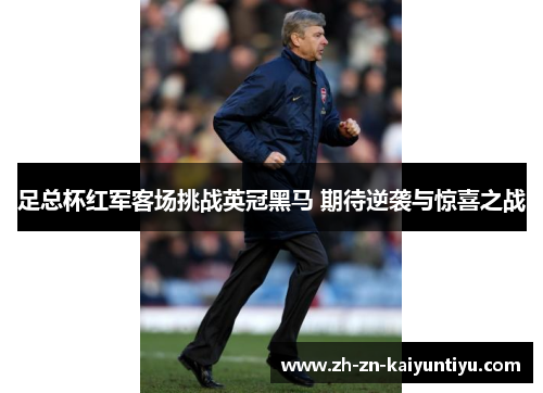 足总杯红军客场挑战英冠黑马 期待逆袭与惊喜之战 足总杯红军客场挑战英冠黑马 期待逆袭与惊喜之战