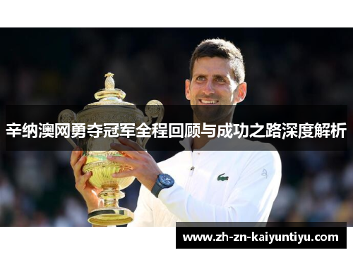 辛纳澳网勇夺冠军全程回顾与成功之路深度解析 辛纳澳网勇夺冠军全程回顾与成功之路深度解析