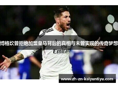 博格坎普拒绝加盟皇马背后的真相与未曾实现的传奇梦想 博格坎普拒绝加盟皇马背后的真相与未曾实现的传奇梦想