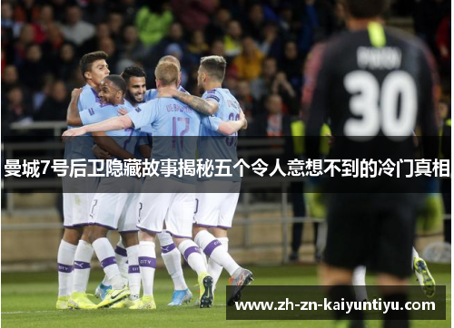曼城7号后卫隐藏故事揭秘五个令人意想不到的冷门真相