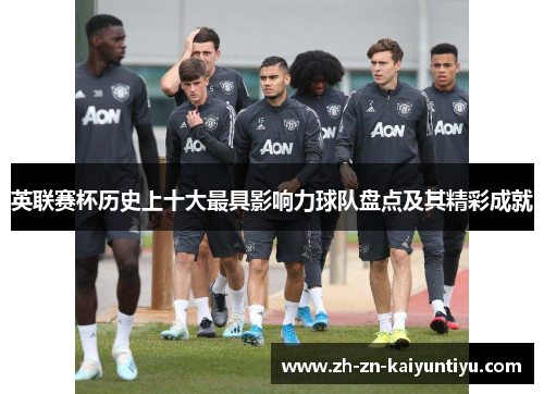 英联赛杯历史上十大最具影响力球队盘点及其精彩成就 英联赛杯历史上十大最具影响力球队盘点及其精彩成就