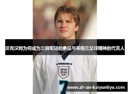 贝克汉姆为何成为三狮军团的象征与英格兰足球精神的代言人 贝克汉姆为何成为三狮军团的象征与英格兰足球精神的代言人