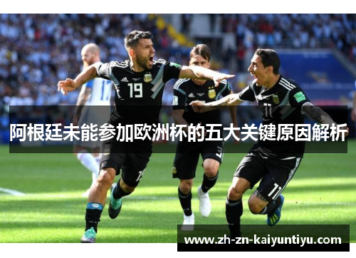 阿根廷未能参加欧洲杯的五大关键原因解析 阿根廷未能参加欧洲杯的五大关键原因解析