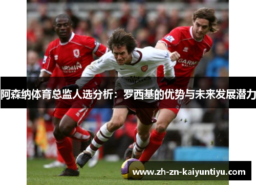 阿森纳体育总监人选分析：罗西基的优势与未来发展潜力