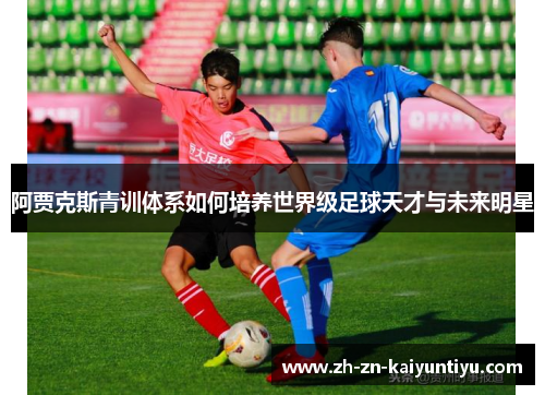 阿贾克斯青训体系如何培养世界级足球天才与未来明星 阿贾克斯青训体系如何培养世界级足球天才与未来明星