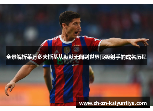 全景解析莱万多夫斯基从默默无闻到世界顶级射手的成名历程