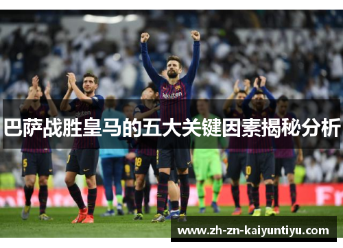 巴萨战胜皇马的五大关键因素揭秘分析 巴萨战胜皇马的五大关键因素揭秘分析