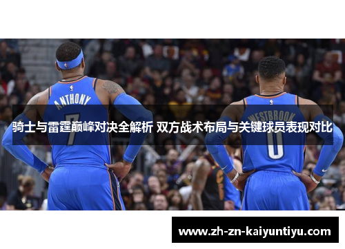 骑士与雷霆巅峰对决全解析 双方战术布局与关键球员表现对比 骑士与雷霆巅峰对决全解析 双方战术布局与关键球员表现对比