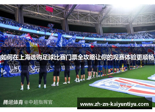 如何在上海选购足球比赛门票全攻略让你的观赛体验更顺畅 如何在上海选购足球比赛门票全攻略让你的观赛体验更顺畅