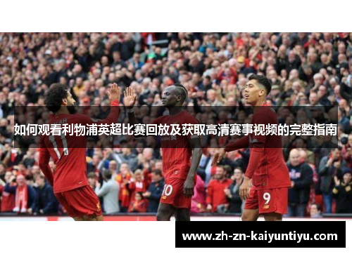 如何观看利物浦英超比赛回放及获取高清赛事视频的完整指南