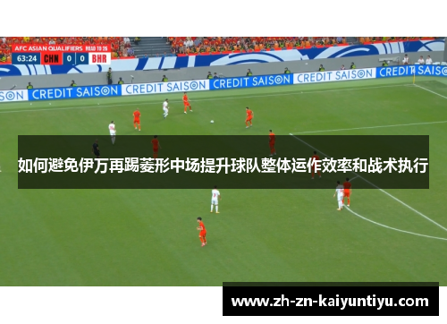 如何避免伊万再踢菱形中场提升球队整体运作效率和战术执行