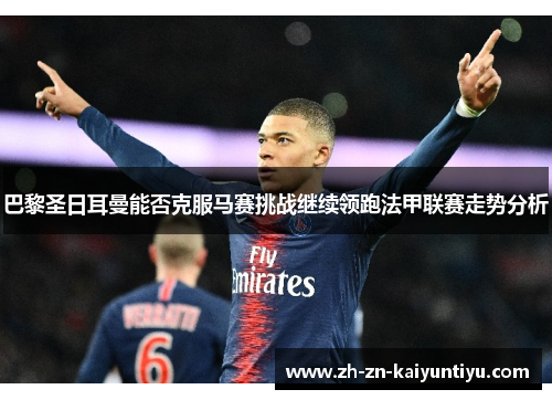 巴黎圣日耳曼能否克服马赛挑战继续领跑法甲联赛走势分析 巴黎圣日耳曼能否克服马赛挑战继续领跑法甲联赛走势分析