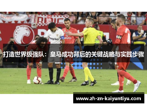 打造世界级强队:皇马成功背后的关键战略与实践步骤 打造世界级强队:皇马成功背后的关键战略与实践步骤