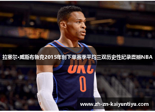 拉塞尔·威斯布鲁克2015年创下单赛季平均三双历史性纪录震撼NBA 拉塞尔·威斯布鲁克2015年创下单赛季平均三双历史性纪录震撼NBA