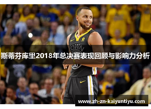 斯蒂芬库里2018年总决赛表现回顾与影响力分析 斯蒂芬库里2018年总决赛表现回顾与影响力分析