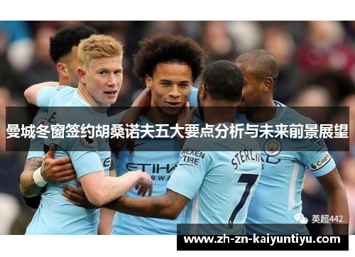 曼城冬窗签约胡桑诺夫五大要点分析与未来前景展望