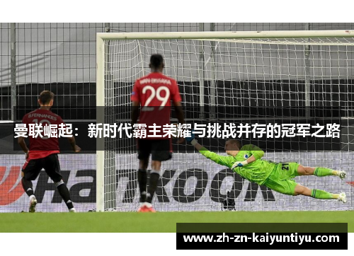 曼联崛起：新时代霸主荣耀与挑战并存的冠军之路