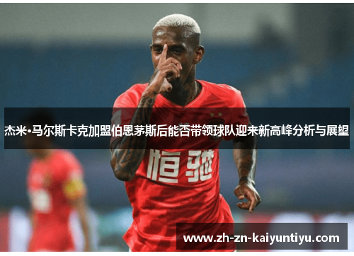 杰米·马尔斯卡克加盟伯恩茅斯后能否带领球队迎来新高峰分析与展望 杰米·马尔斯卡克加盟伯恩茅斯后能否带领球队迎来新高峰分析与展望