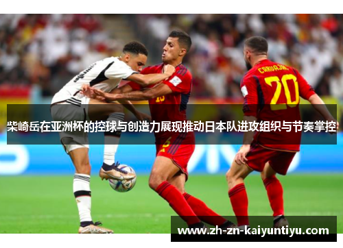 柴崎岳在亚洲杯的控球与创造力展现推动日本队进攻组织与节奏掌控