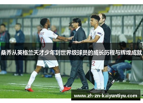 桑乔从英格兰天才少年到世界级球员的成长历程与辉煌成就