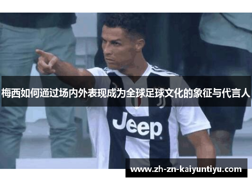 梅西如何通过场内外表现成为全球足球文化的象征与代言人 梅西如何通过场内外表现成为全球足球文化的象征与代言人