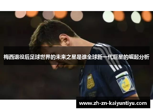梅西退役后足球世界的未来之星是谁全球新一代巨星的崛起分析 梅西退役后足球世界的未来之星是谁全球新一代巨星的崛起分析