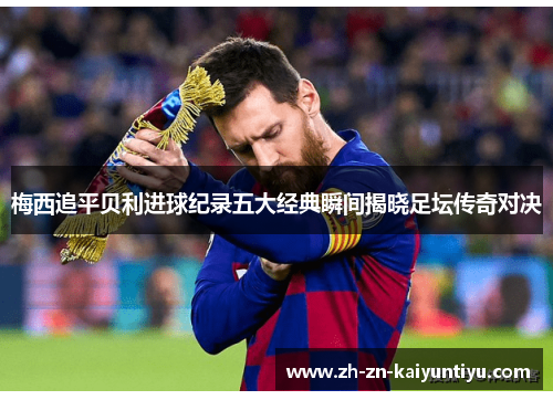 梅西追平贝利进球纪录五大经典瞬间揭晓足坛传奇对决 梅西追平贝利进球纪录五大经典瞬间揭晓足坛传奇对决