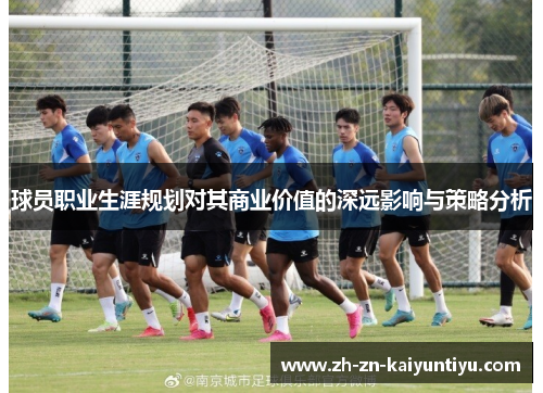 球员职业生涯规划对其商业价值的深远影响与策略分析