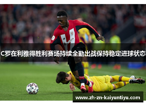 C罗在利雅得胜利赛场持续全勤出战保持稳定进球状态