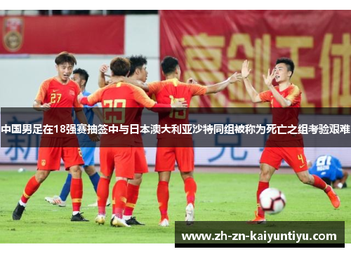 中国男足在18强赛抽签中与日本澳大利亚沙特同组被称为死亡之组考验艰难