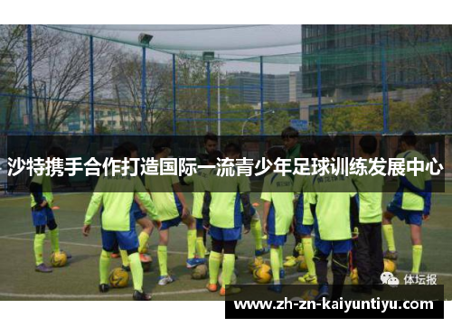 沙特携手合作打造国际一流青少年足球训练发展中心