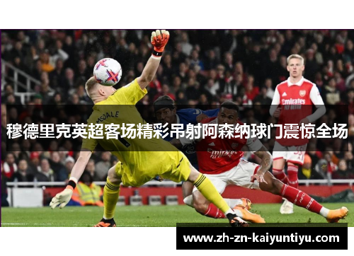 穆德里克英超客场精彩吊射阿森纳球门震惊全场