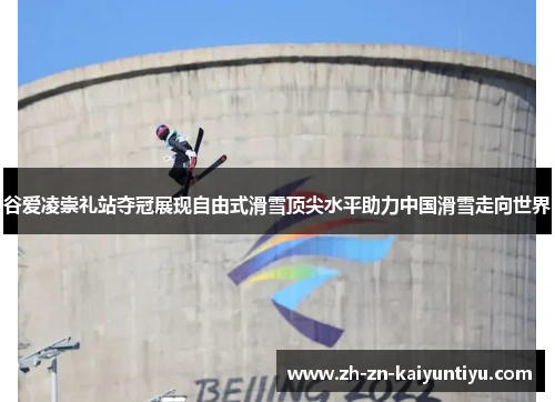 谷爱凌崇礼站夺冠展现自由式滑雪顶尖水平助力中国滑雪走向世界